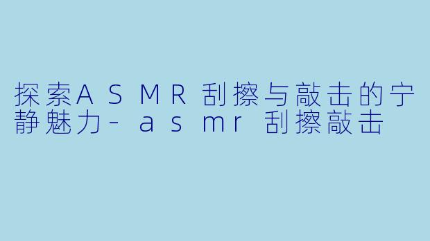 探索ASMR刮擦与敲击的宁静魅力-asmr刮擦敲击