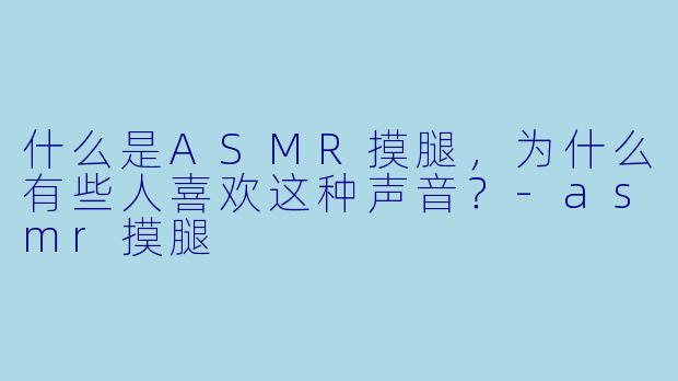 什么是ASMR摸腿,为什么有些人喜欢这种声音?