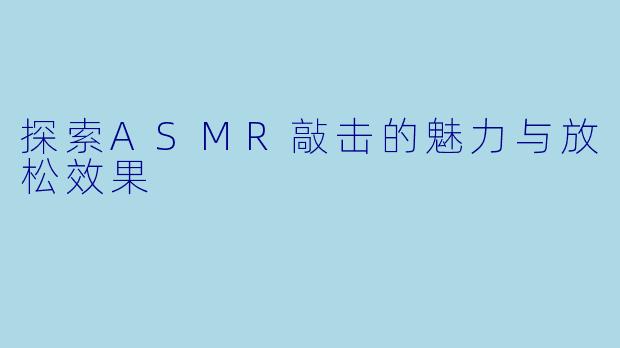探索ASMR敲击的魅力与放松效果