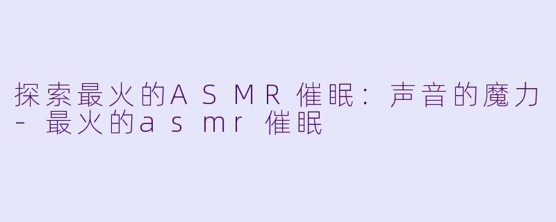 探索最火的ASMR催眠：声音的魔力-最火的asmr催眠
