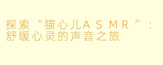 探索“猫心儿ASMR”：舒缓心灵的声音之旅