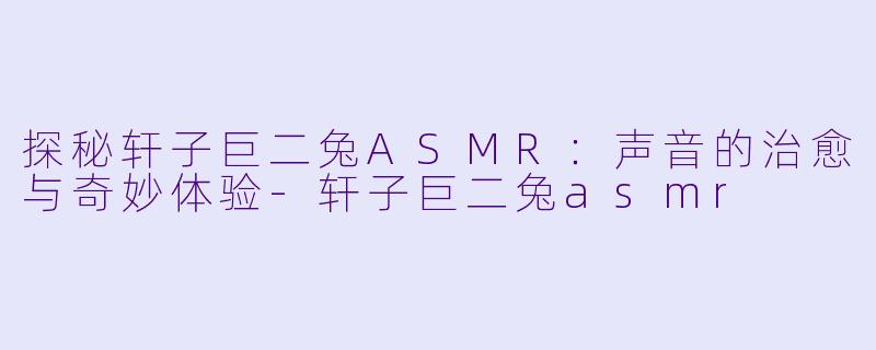 探秘轩子巨二兔ASMR：声音的治愈与奇妙体验-轩子巨二兔asmr