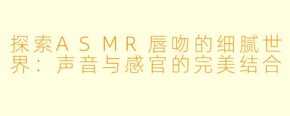 探索ASMR唇吻的细腻世界：声音与感官的完美结合