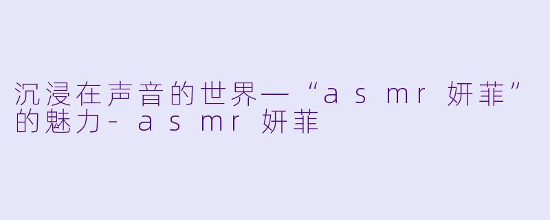 沉浸在声音的世界—“asmr妍菲”的魅力-asmr妍菲