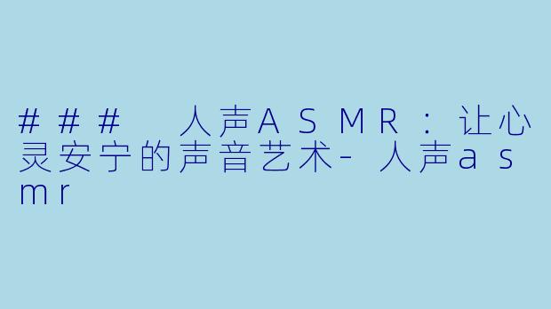 ### 人声ASMR：让心灵安宁的声音艺术-人声asmr