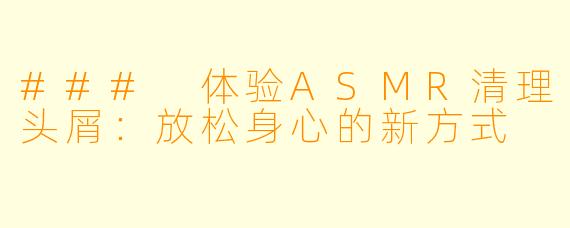 ### 体验ASMR清理头屑：放松身心的新方式