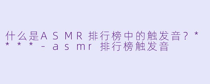 什么是ASMR排行榜中的触发音?****