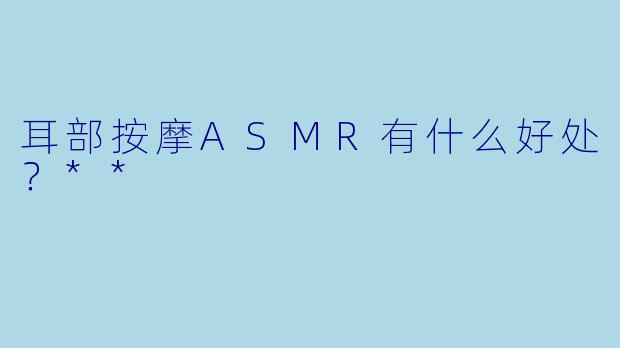 耳部按摩ASMR有什么好处?**