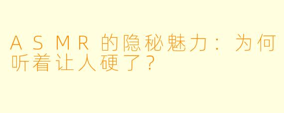 ASMR的隐秘魅力：为何听着让人硬了？