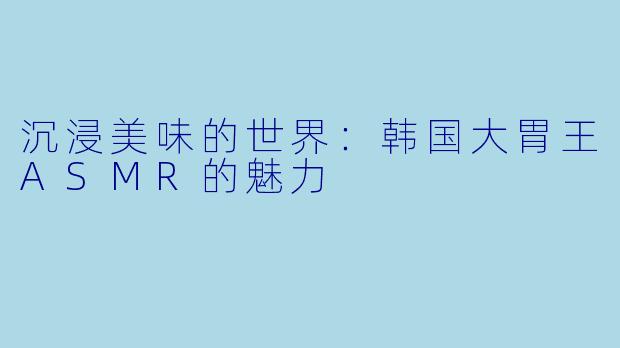 沉浸美味的世界：韩国大胃王ASMR的魅力