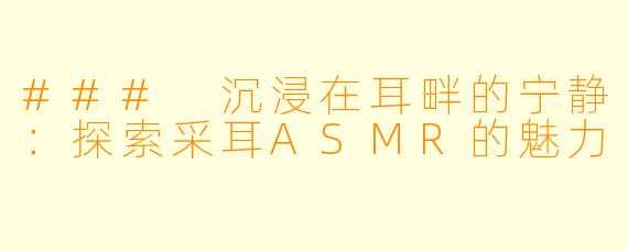 ### 沉浸在耳畔的宁静：探索采耳ASMR的魅力
