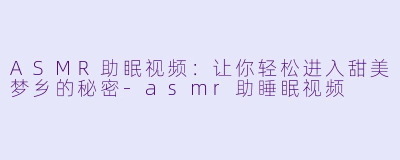 ASMR助眠视频：让你轻松进入甜美梦乡的秘密-asmr助睡眠视频