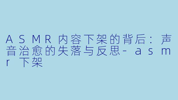 ASMR内容下架的背后：声音治愈的失落与反思-asmr下架