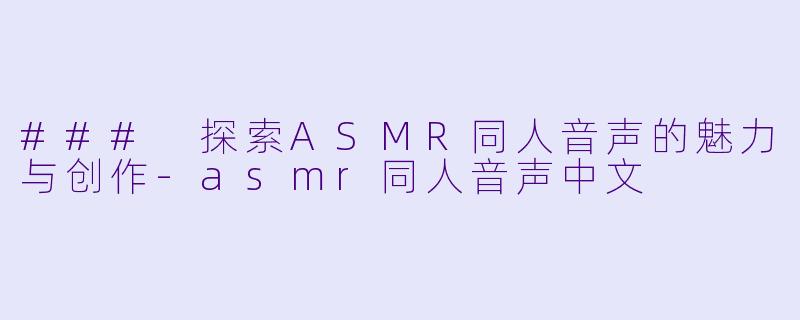 ### 探索ASMR同人音声的魅力与创作-asmr同人音声中文