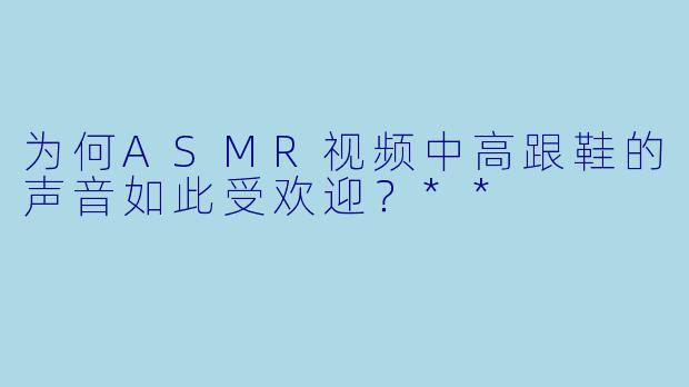 为何ASMR视频中高跟鞋的声音如此受欢迎?**
