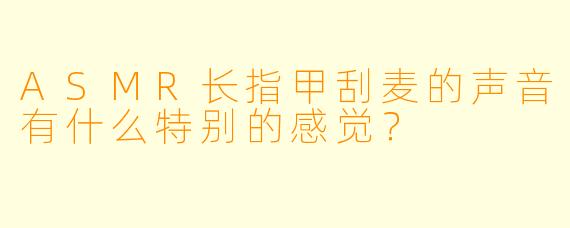 ASMR长指甲刮麦的声音有什么特别的感觉？