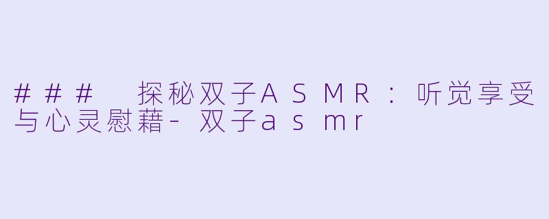 ### 探秘双子ASMR：听觉享受与心灵慰藉-双子asmr