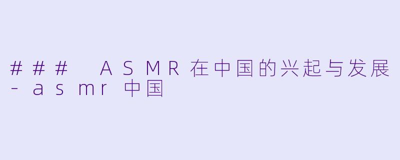 ### ASMR在中国的兴起与发展-asmr中国