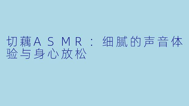 切藕ASMR：细腻的声音体验与身心放松