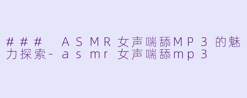 ### ASMR女声喘舔MP3的魅力探索