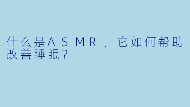 什么是ASMR,它如何帮助改善睡眠?