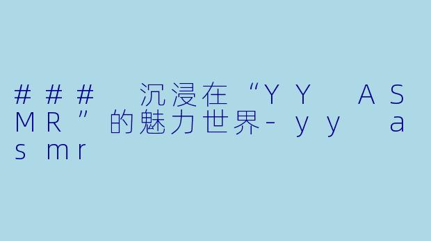 ### 沉浸在“YY ASMR”的魅力世界-yy asmr