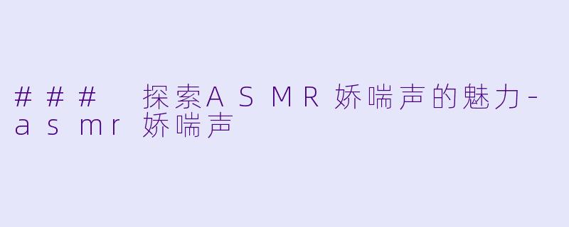 ### 探索ASMR娇喘声的魅力-asmr娇喘声