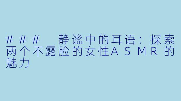 ### 静谧中的耳语：探索两个不露脸的女性ASMR的魅力