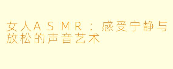 女人ASMR：感受宁静与放松的声音艺术