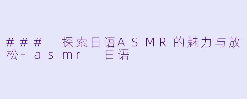### 探索日语ASMR的魅力与放松-asmr 日语