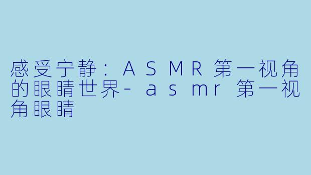 感受宁静:ASMR第一视角的眼睛世界