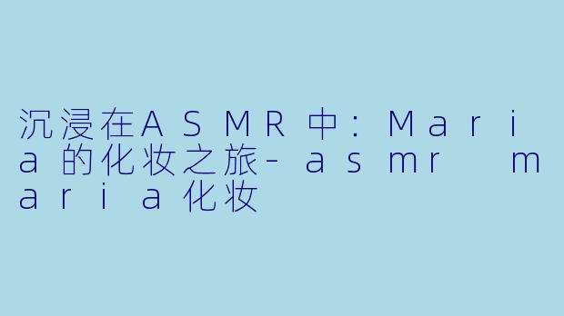 沉浸在ASMR中：Maria的化妆之旅-asmr maria化妆
