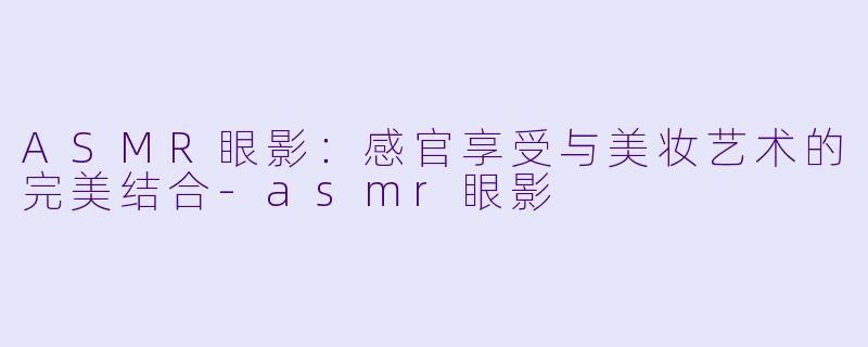 ASMR眼影：感官享受与美妆艺术的完美结合-asmr眼影