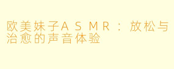 欧美妹子ASMR：放松与治愈的声音体验