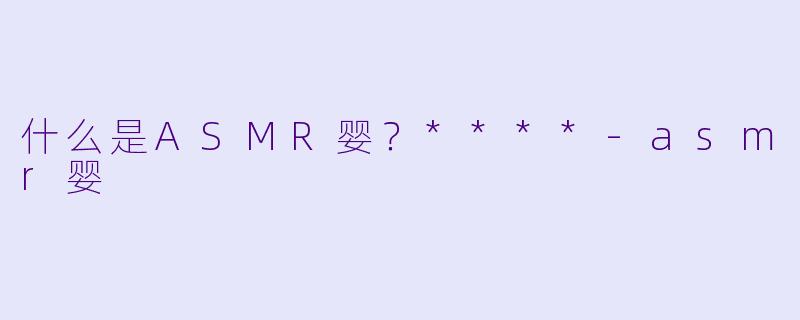什么是ASMR婴?****