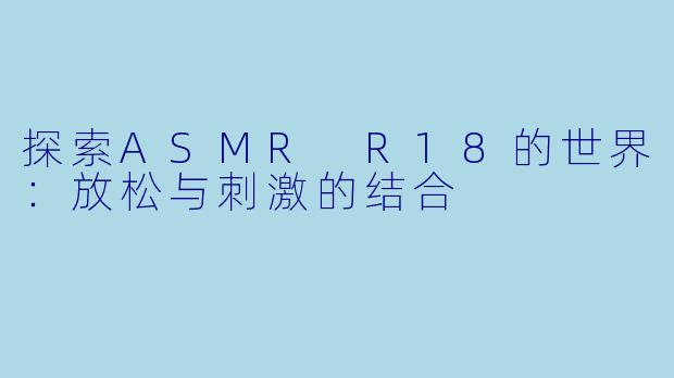 探索ASMR R18的世界：放松与刺激的结合