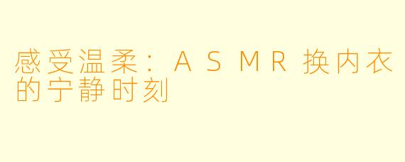 感受温柔：ASMR换内衣的宁静时刻