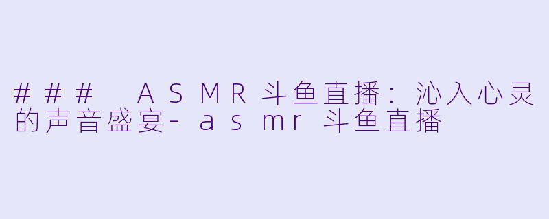 ### ASMR斗鱼直播：沁入心灵的声音盛宴