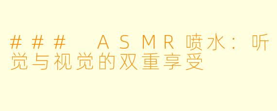 ### ASMR喷水：听觉与视觉的双重享受