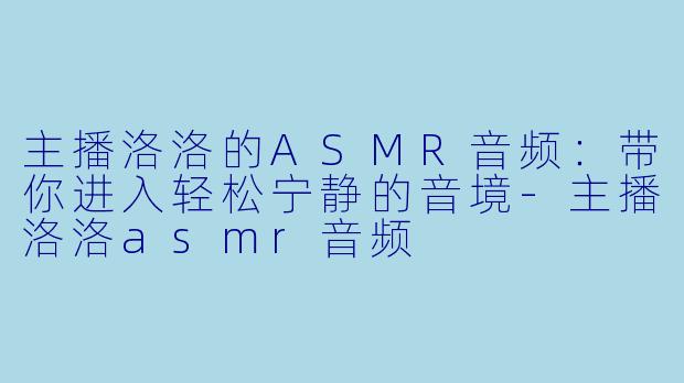 主播洛洛的ASMR音频:带你进入轻松宁静的音境