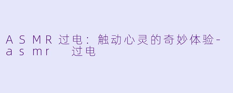 ASMR过电:触动心灵的奇妙体验