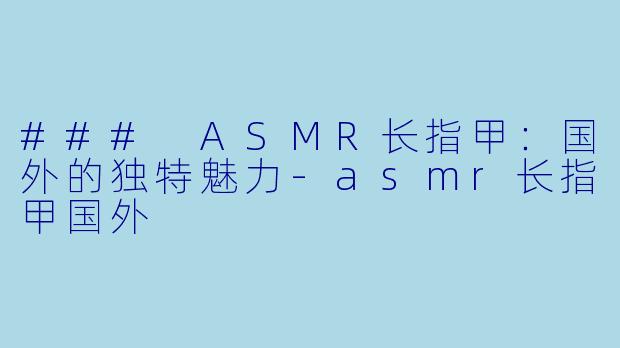 ### ASMR长指甲：国外的独特魅力-asmr长指甲国外