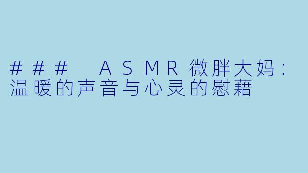 ### ASMR微胖大妈：温暖的声音与心灵的慰藉