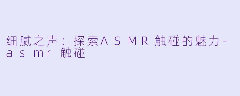 细腻之声：探索ASMR触碰的魅力-asmr触碰