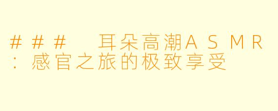 ### 耳朵高潮ASMR：感官之旅的极致享受