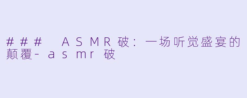 ### ASMR破：一场听觉盛宴的颠覆-asmr破