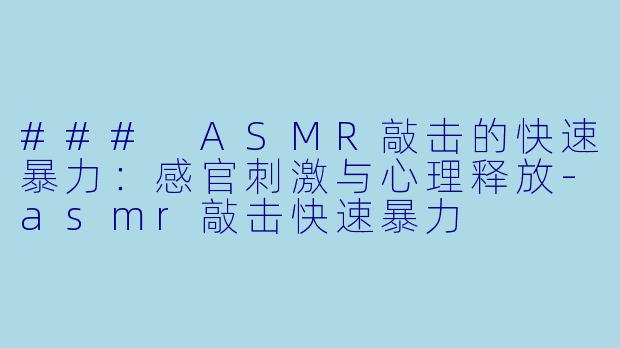 ### ASMR敲击的快速暴力：感官刺激与心理释放-asmr敲击快速暴力