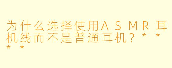 为什么选择使用ASMR耳机线而不是普通耳机?****
