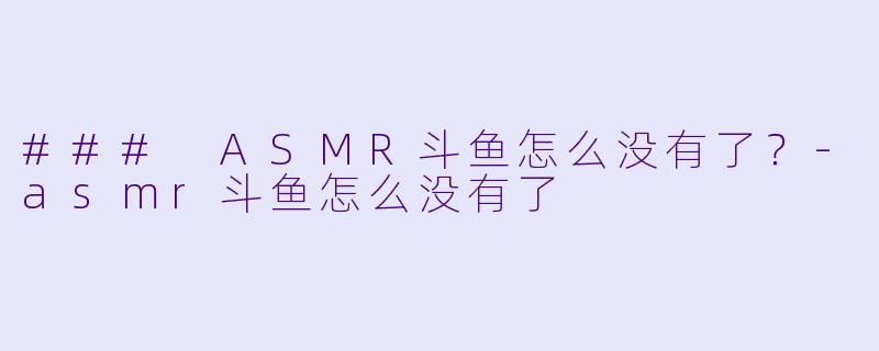 ### ASMR斗鱼怎么没有了？-asmr斗鱼怎么没有了