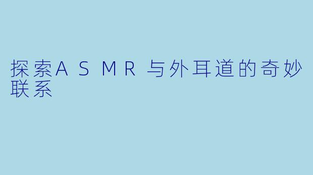 探索ASMR与外耳道的奇妙联系